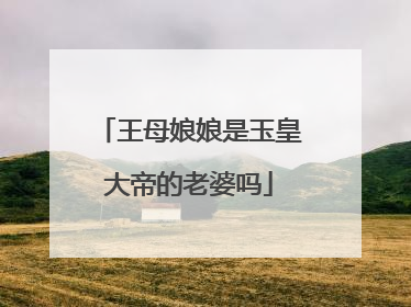 王母娘娘是玉皇大帝的老婆吗