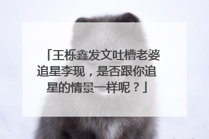 王栎鑫发文吐槽老婆追星李现,是否跟你追星的情景一样呢?