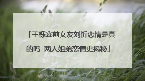 王栎鑫前女友刘忻恋情是真的吗 两人姐弟恋情史揭秘