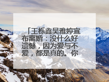王栎鑫吴雅婷宣布离婚:没什么好遗憾,因为爱与不爱,都是真的。你怎么看?