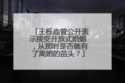 王栎鑫曾公开表示接受开放式婚姻，从那时是否就有了离婚的苗头？