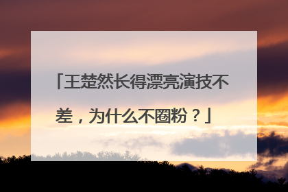 王楚然长得漂亮演技不差,为什么不圈粉?
