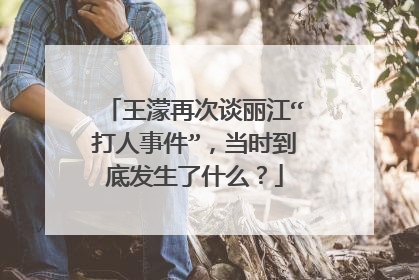 王濛再次谈丽江“打人事件”,当时到底发生了什么?