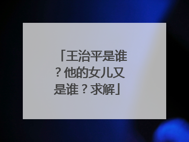 王治平是谁？他的女儿又是谁？求解