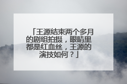 王源结束两个多月的剧组拍摄,眼睛里都是红血丝,王源的演技如何?