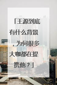 王源到底有什么背景，为何很多大咖都在提携他？