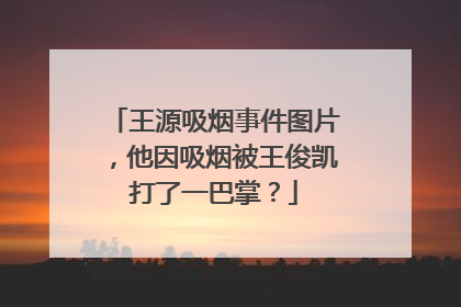 王源吸烟事件图片,他因吸烟被王俊凯打了一巴掌?