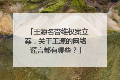 王源名誉维权案立案,关于王源的网络谣言都有哪些?