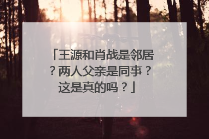王源和肖战是邻居？两人父亲是同事？这是真的吗？