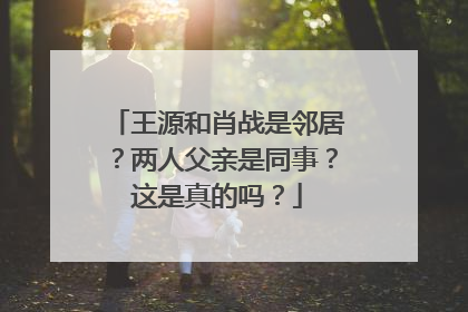 王源和肖战是邻居?两人父亲是同事?这是真的吗?