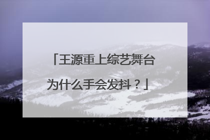 王源重上综艺舞台为什么手会发抖？