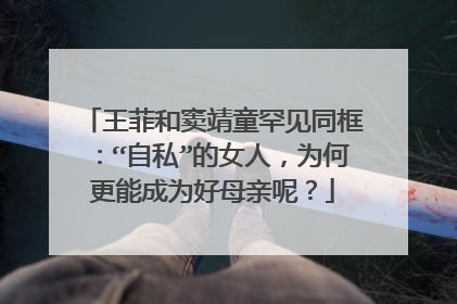 王菲和窦靖童罕见同框:“自私”的女人,为何更能成为好母亲呢?