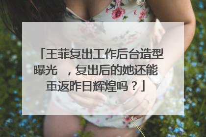 王菲复出工作后台造型曝光 ，复出后的她还能重返昨日辉煌吗？