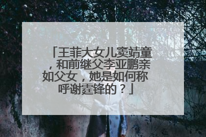 王菲大女儿窦靖童，和前继父李亚鹏亲如父女，她是如何称呼谢霆锋的？