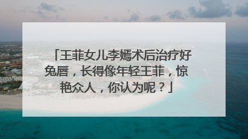 王菲女儿李嫣术后治疗好兔唇，长得像年轻王菲，惊艳众人，你认为呢？