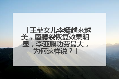 王菲女儿李嫣越来越美,唇腭裂恢复效果明显,李亚鹏功劳最大,为何这样说?