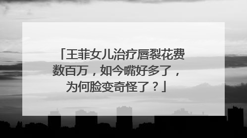 王菲女儿治疗唇裂花费数百万,如今嘴好多了,为何脸变奇怪了?