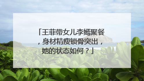 王菲带女儿李嫣聚餐，身材精瘦锁骨突出，她的状态如何？