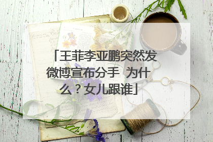 王菲李亚鹏突然发微博宣布分手 为什么？女儿跟谁