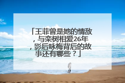 王菲曾是她的情敌,与栾树相爱26年,影后咏梅背后的故事还有哪些?
