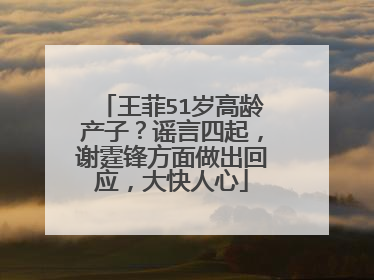王菲51岁高龄产子？谣言四起，谢霆锋方面做出回应，大快人心
