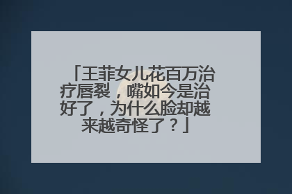 王菲女儿花百万治疗唇裂，嘴如今是治好了，为什么脸却越来越奇怪了？