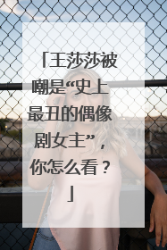 王莎莎被嘲是“史上最丑的偶像剧女主”，你怎么看？