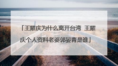 王耀庆为什么离开台湾 王耀庆个人资料老婆郭晏青是谁