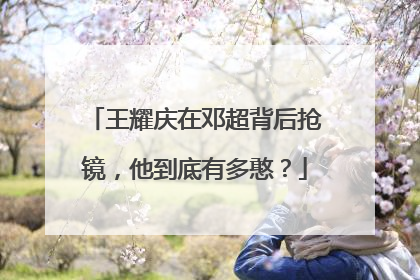 王耀庆在邓超背后抢镜,他到底有多憨?