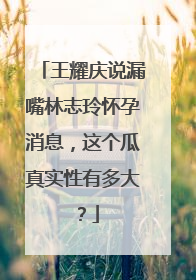 王耀庆说漏嘴林志玲怀孕消息，这个瓜真实性有多大？