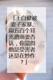 王自健被妻子家暴、扇五百个耳光遭前妻否认,你觉得他是受害者还是在炒作?