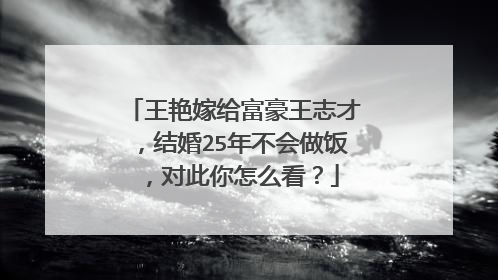 王艳嫁给富豪王志才，结婚25年不会做饭，对此你怎么看？