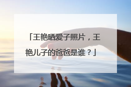 王艳晒爱子照片，王艳儿子的爸爸是谁？