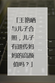 王艳晒与儿子合照,儿子有遗传妈妈的高颜值吗?