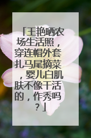 王艳晒农场生活照,穿连帽外套扎马尾摘菜,婴儿白肌肤不像干活的,作秀吗?