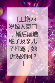 王艳23岁嫁入豪门,婚后屡遭继子及亲儿子打骂,她近况如何?