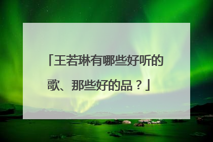 王若琳有哪些好听的歌、那些好的品？