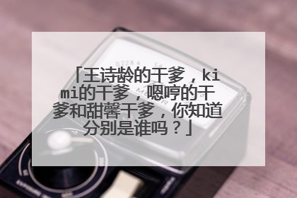 王诗龄的干爹,kimi的干爹,嗯哼的干爹和甜馨干爹,你知道分别是谁吗?