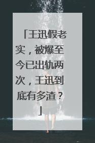 王迅假老实,被爆至今已出轨两次,王迅到底有多渣?
