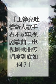 王铮亮吐槽新人歌手看不起电视剧歌曲，电视剧歌曲传唱度到底如何？