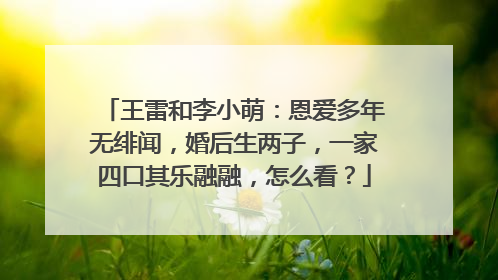 王雷和李小萌:恩爱多年无绯闻,婚后生两子,一家四口其乐融融,怎么看?