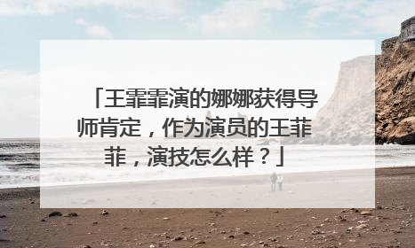 王霏霏演的娜娜获得导师肯定，作为演员的王菲菲，演技怎么样？