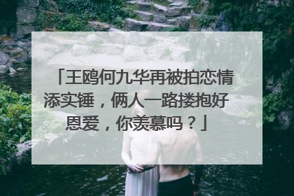 王鸥何九华再被拍恋情添实锤，俩人一路搂抱好恩爱，你羡慕吗？