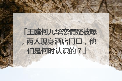 王鸥何九华恋情疑被曝，两人现身酒店门口，他们是何时认识的？