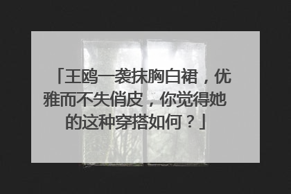 王鸥一袭抹胸白裙，优雅而不失俏皮，你觉得她的这种穿搭如何？