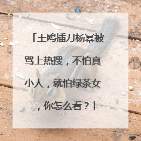 王鸥插刀杨幂被骂上热搜,不怕真小人,就怕绿茶女,你怎么看?