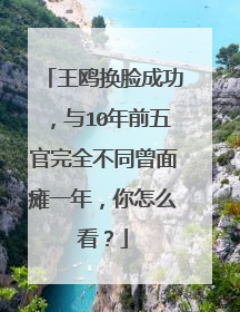 王鸥换脸成功,与10年前五官完全不同曾面瘫一年,你怎么看?