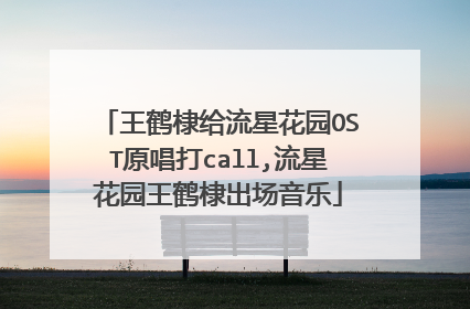 王鹤棣给流星花园OST原唱打call,流星花园王鹤棣出场音乐