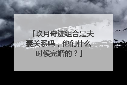 玖月奇迹组合是夫妻关系吗，他们什么时候完婚的？