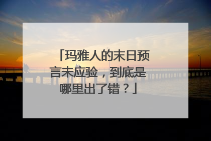 玛雅人的末日预言未应验,到底是哪里出了错?